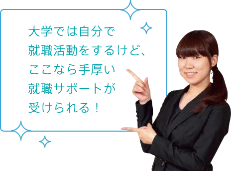 大学では自分で就職活動をするけど、ここなら手厚い就職サポートが受けられる！