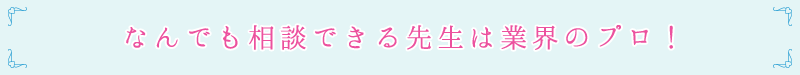 なんでも相談できる先生は業界のプロ!