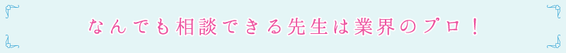 なんでも相談できる先生は業界のプロ！