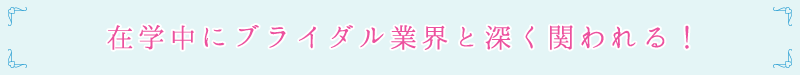 在学中にブライダル業界と深く関われる!
