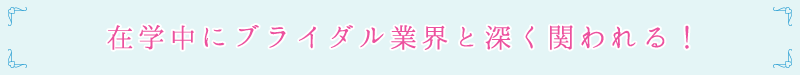 在学中にブライダル業界と深く関われる！