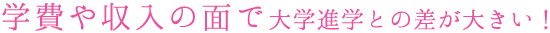 学費や収入の面で大学進学との差が大きい!