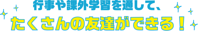 行事や課外学習を通して、たくさんの友達ができる！