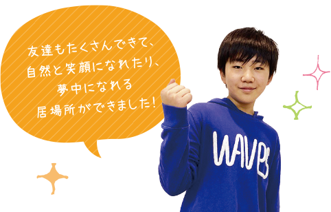 友達もたくさんできて、自然と笑顔になれたり、夢中になれる居場所ができました！