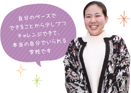 自分のペースでできることから少しづつチャレンジできて、本当の自分でいられる学校です