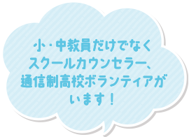 小・中教員だけでなくスクールカウンセラー、通信制高校ボランティアがいます!