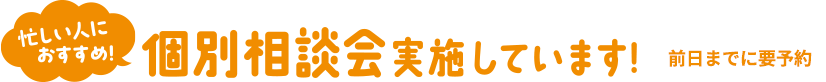 忙しい人におすすめ！個別相談会実施しています！(前日までの要予約)