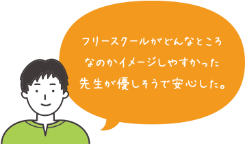 フリースクールがどんなところなのかイメージしやすかった。先生が優しそうで安心した。