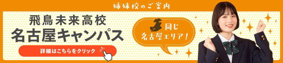 姉妹校のご案内　飛鳥未来高校名古屋キャンパス　同じ名古屋エリア！　詳細はこちらをクリック