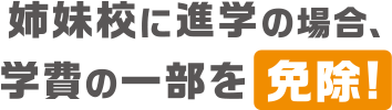 姉妹校に入学の場合、学費の一部を免除！