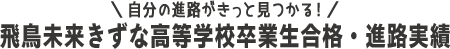 自分の進路がきっと見つかる！飛鳥未来きずな高等学校卒業生合格・進路実績