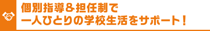 個別指導&担任制で一人ひとりの学校生活をサポート！