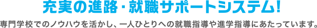 進路・就職サポートシステム 専門学校でのノウハウを活かし、一人ひとりへの就職指導や進学指導にあたっています。