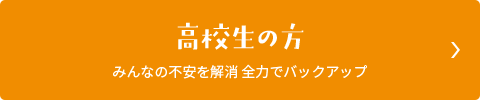 高校生の方　みんなの不安を解消　全力でバックアップ