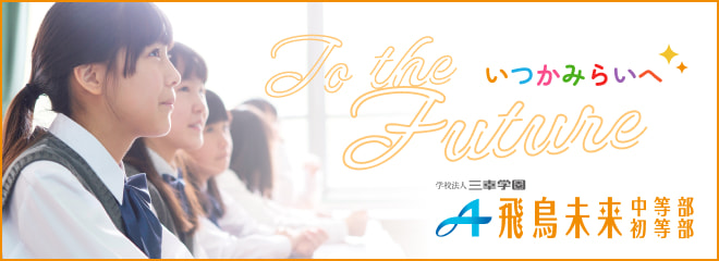 To the Future いつかみらいへ 学校法人三幸学園 飛鳥未来中等部初等部