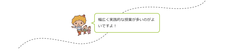 幅広く実践的な授業が多いのがよいですよ！