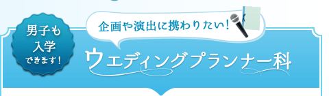 男子も入学できます！ 企画や演出に携わりたい！　ウェディングプランナー科