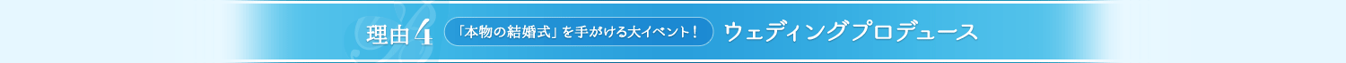 理由4 「本物の結婚式」を手がける大イベント！　ウェディングプロデュース