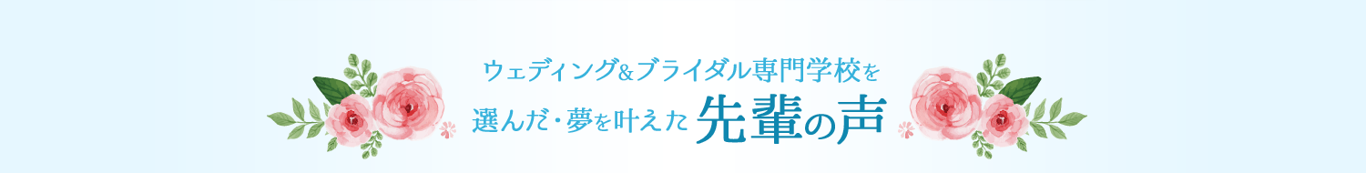 ウェディング＆ブライダル専門学校を選んだ・夢を叶えた先輩の声