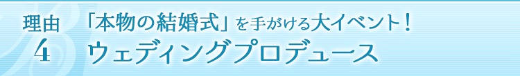 理由4 「本物の結婚式」を手がける大イベント！ウェディングプロデュース