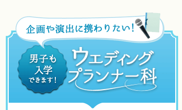 企画や演出に携わりたい！男子も入学できます！ウェディングプランナー科
