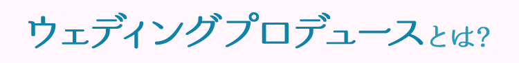 ウェディングプロデュースとは？