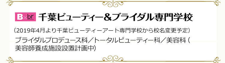 千葉ビューティー＆ブライダル専門学校（2019年4月より千葉ビューティーアート専門学校から校名変更予定）　ブライダルプロデュース科／トータルビューティー科／美容科（美容師養成施設設置計画中）