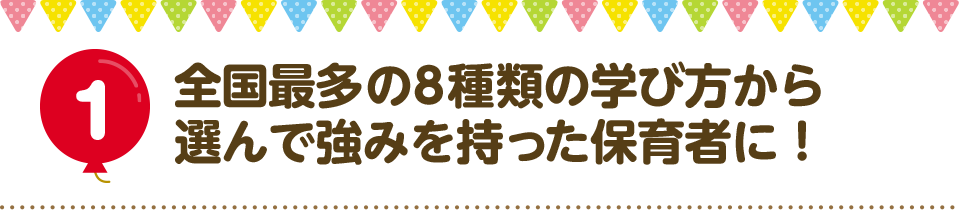 1 全国最多の8種類の学び方から選んで強みを持った保育者に！
