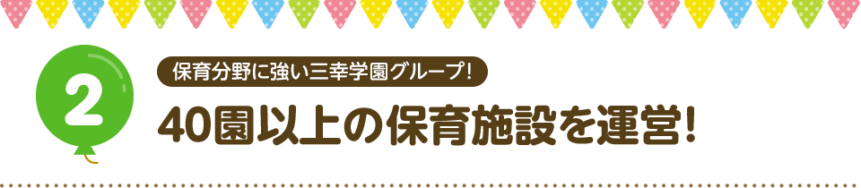 2 保育分野に強い三幸学園グループ！ 40園以上の保育施設を運営！