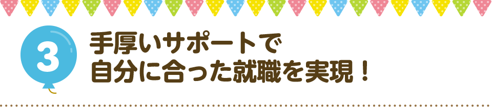 3手厚いサポートで自分に合った就職を実現！