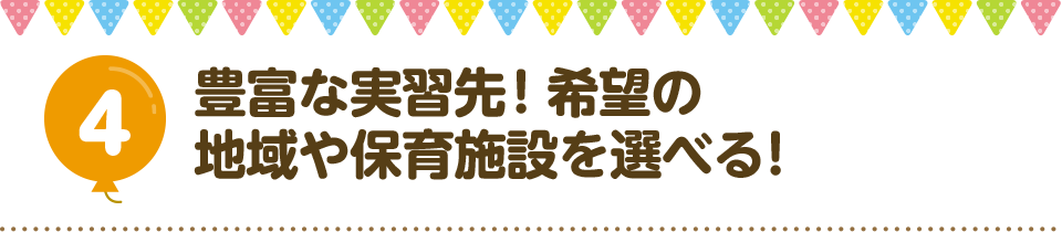 4 豊富な実習先！希望の地域や保育施設を選べる！