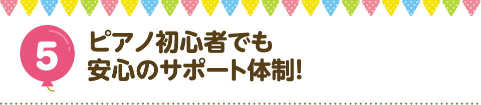 5 ピアノ初心者でも安心のサポート体制！