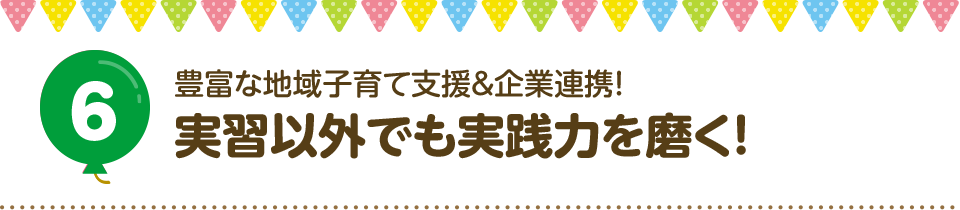 6 豊富な地域子育て支援&企業連携！実習以外でも実践力を磨く！