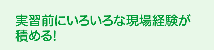 実習前にいろいろな現場経験が積める！
