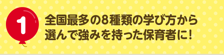 1 全国最多の8種類の学び方から選んで強みを持った保育者に！