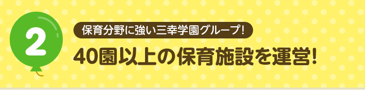 2 保育分野に強い三幸学園グループ！ 40園以上の保育施設を運営！
