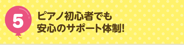5 ピアノ初心者でも安心のサポート体制！