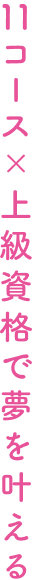 11コース×上級資格で夢を叶える
