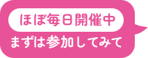 ほぼ毎日開催中 まずは参加してみて