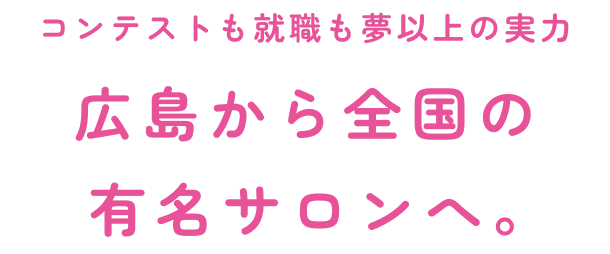 コンテストも就職も夢以上の実力広島から全国の有名サロンへ。