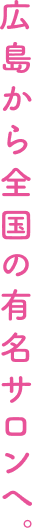 広島から全国の有名サロンへ。