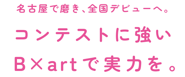 名古屋で磨き、全国デビューへ。コンテストに強いB×artで実力を。