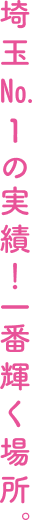 埼玉No.1の実績！一番輝く場所。
