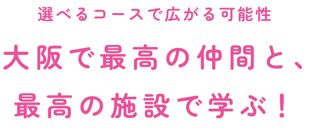 選べるコースで広がる可能性大阪で最高の仲間と、最高の施設で学ぶ！