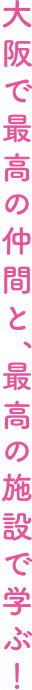 大阪で最高の仲間と、最高の施設で学ぶ！