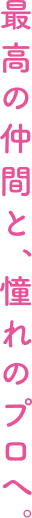 最高の仲間と、憧れのプロへ。
