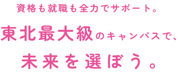 資格も就職も全力でサポート。東北最大級のキャンパスで、未来を選ぼう。