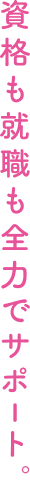 資格も就職も全力でサポート。