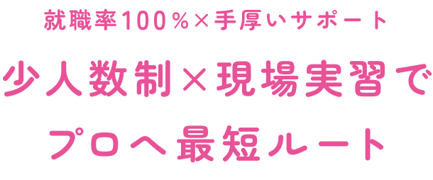 就職率100%×手厚いサポート少人数制×現場実習でプロへ最短ルート