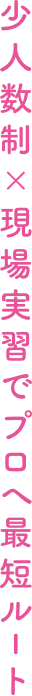 少人数制×現場実習でプロへ最短ルート